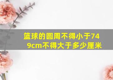 篮球的圆周不得小于74 9cm不得大于多少厘米